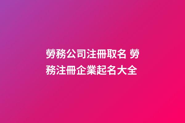 勞務公司注冊取名 勞務注冊企業起名大全-第1張-公司起名-玄機派